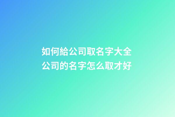 如何給公司取名字大全 公司的名字怎么取才好